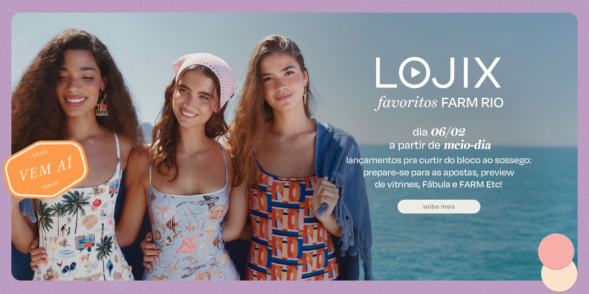 [banner tv lojix] vem aí lojix FARM Rio: dia 06/02 a partir do meio-dia. em época de carnaval, a live FARM vai apresentar os desejos pra curtir a folia e pra quem quer relaxar. looks feitos para levar na mala de viagem, preview de vitrines e muito mais. saiba mais aqui! 